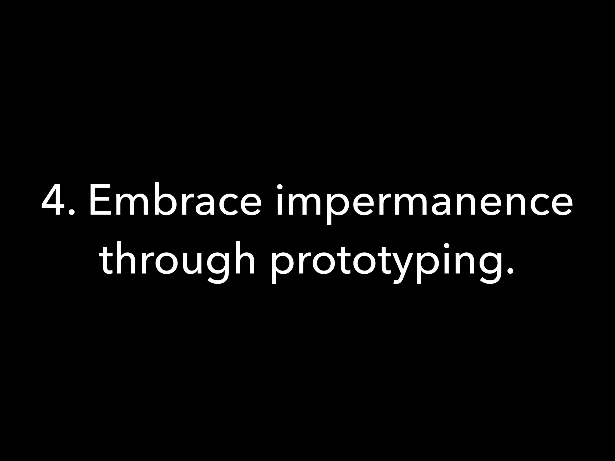 4. Embrace impermanence
through prototyping.
 