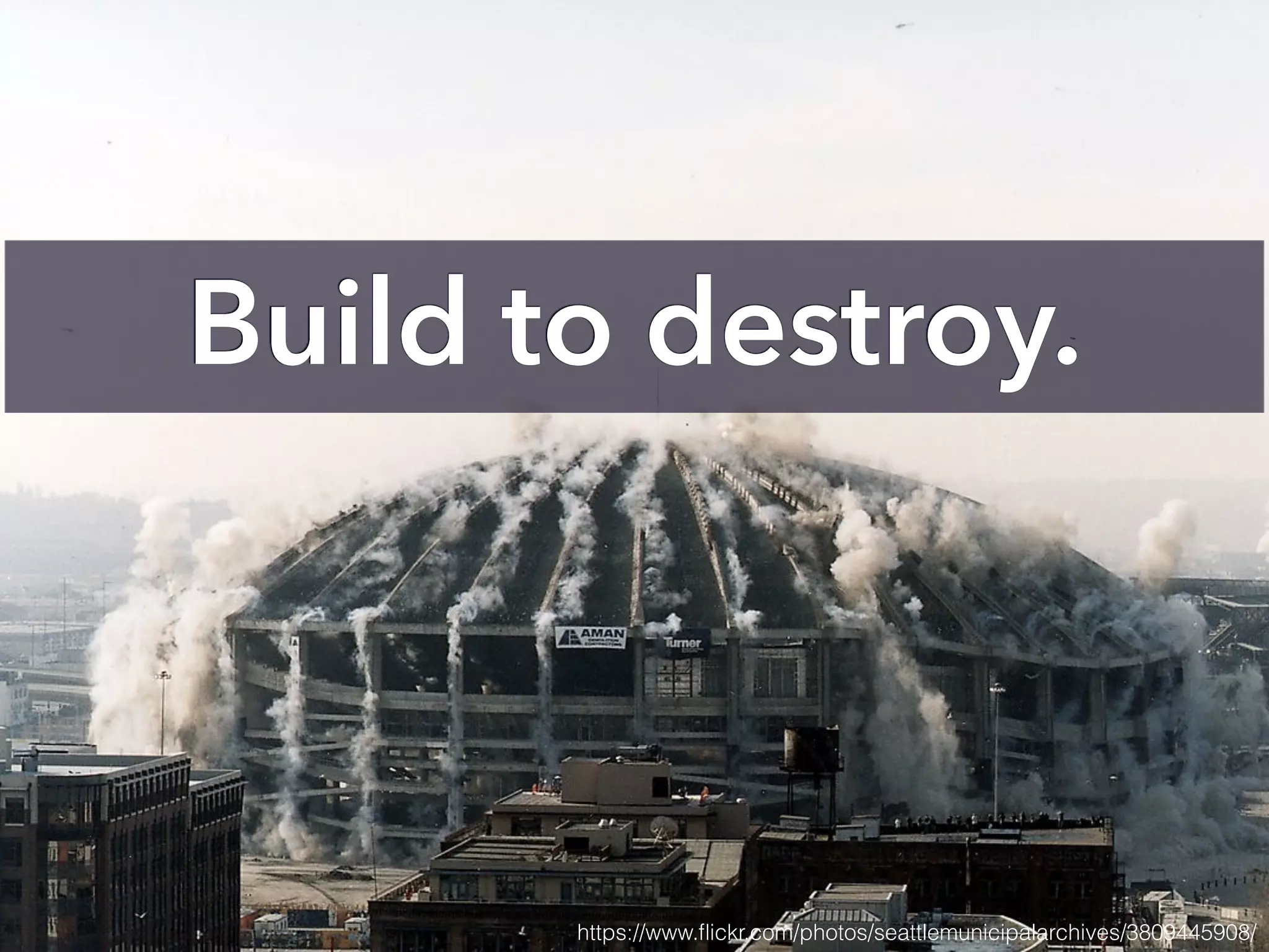 Build to destroy.
https://www.ﬂickr.com/photos/seattlemunicipalarchives/3809445908/
 