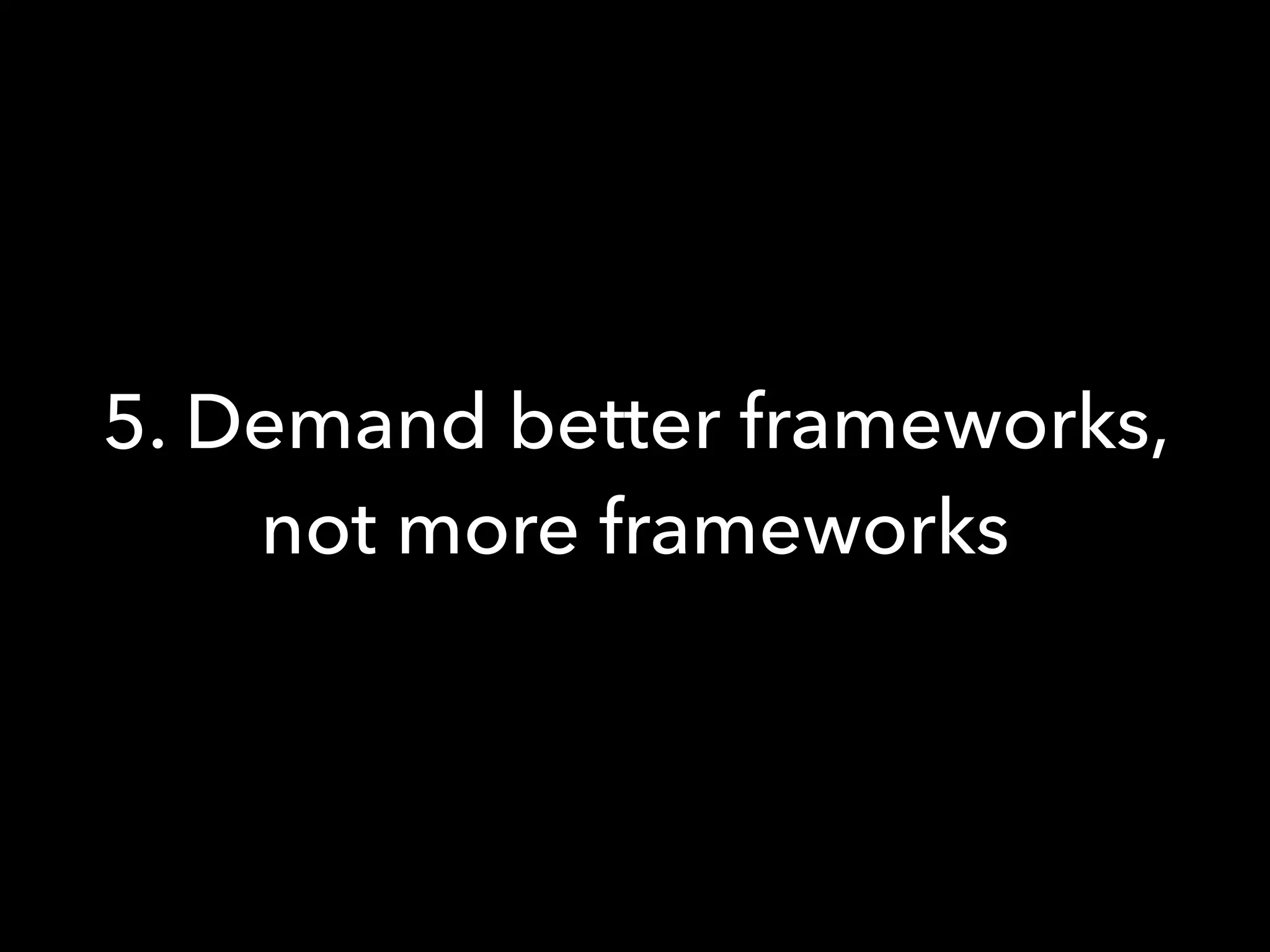 5. Demand better frameworks,
not more frameworks
 
