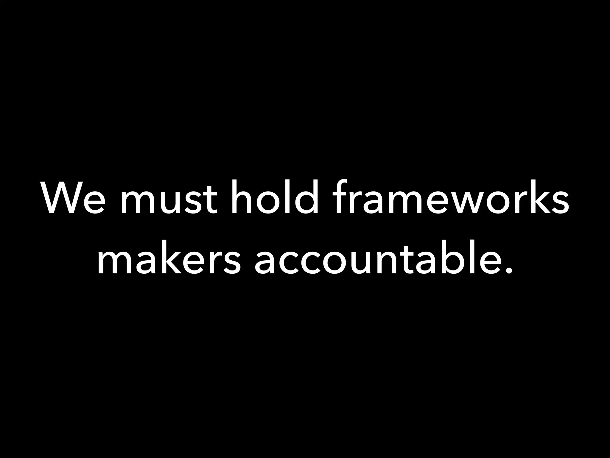 We must hold frameworks
makers accountable.
 