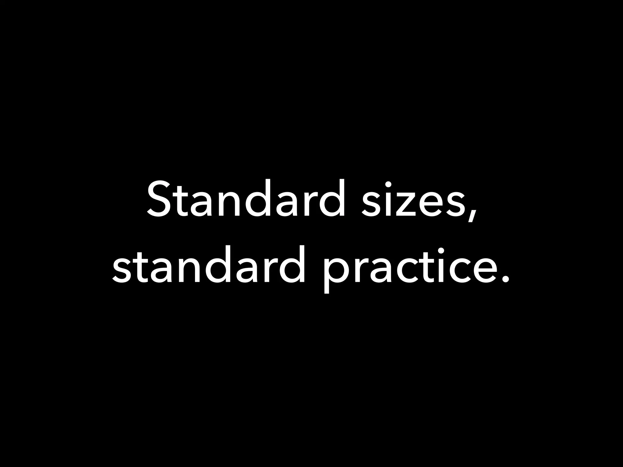 Standard sizes,
standard practice.
 