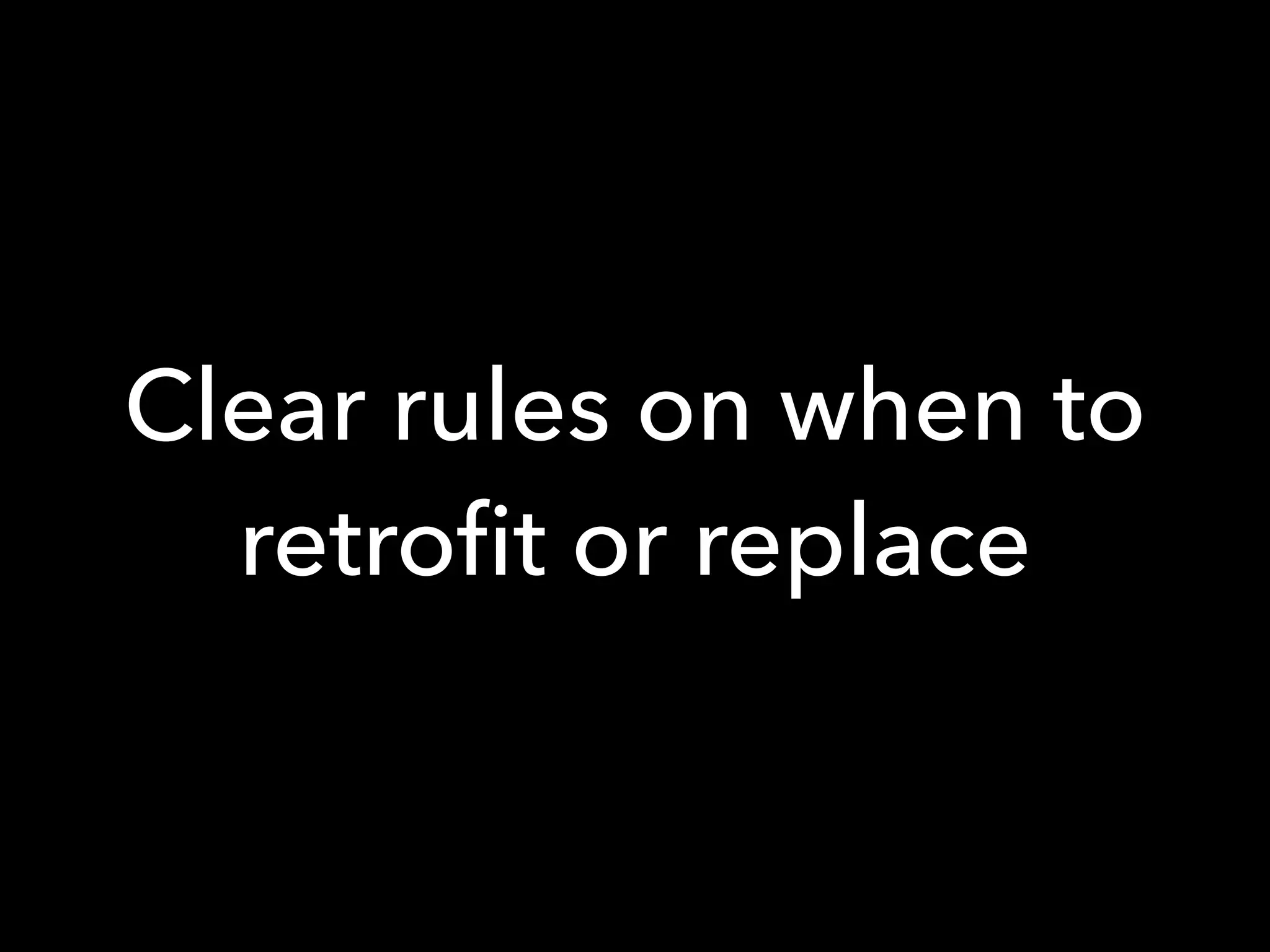 Clear rules on when to
retroﬁt or replace
 