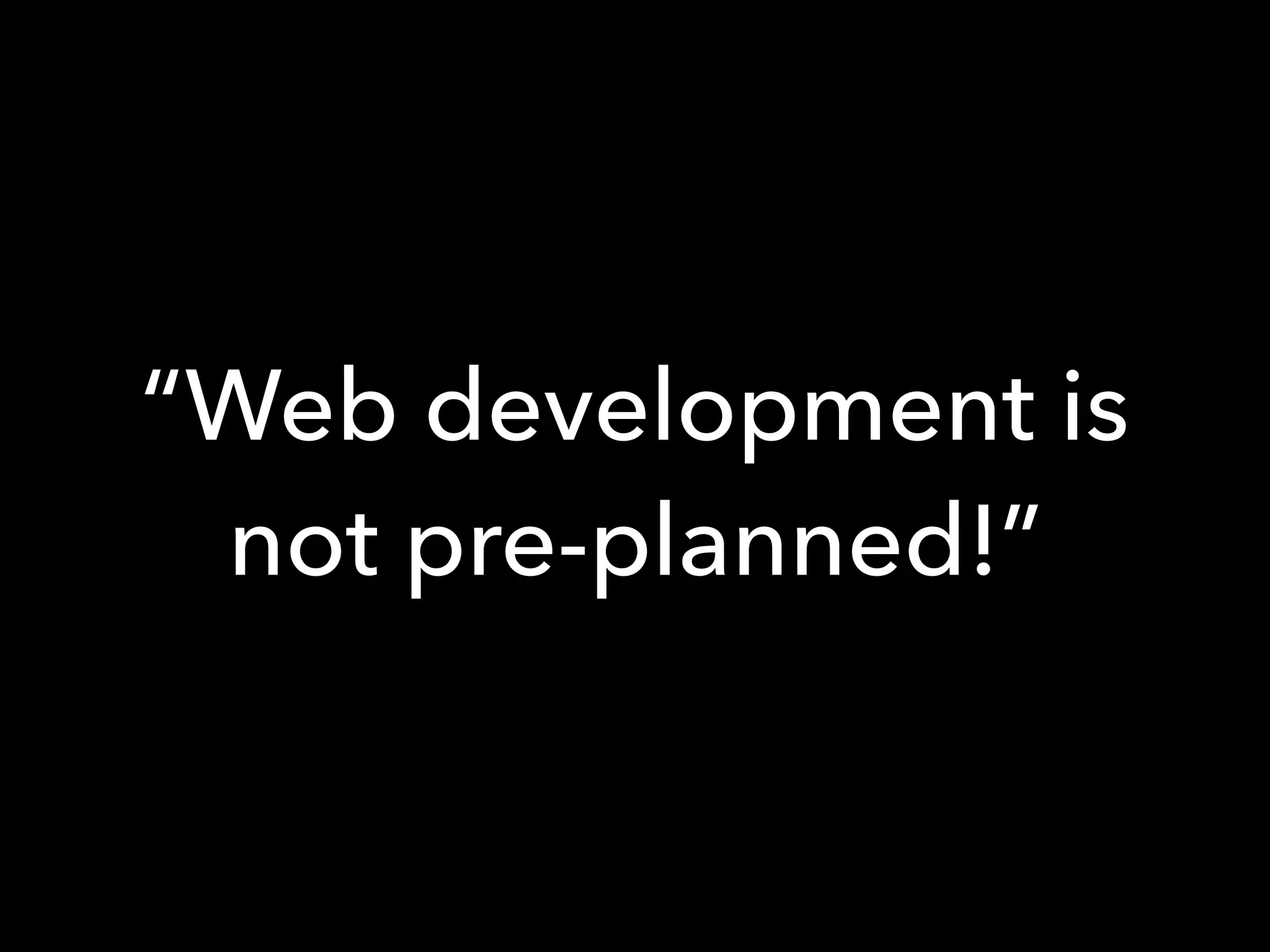 “Web development is
not pre-planned!”
 