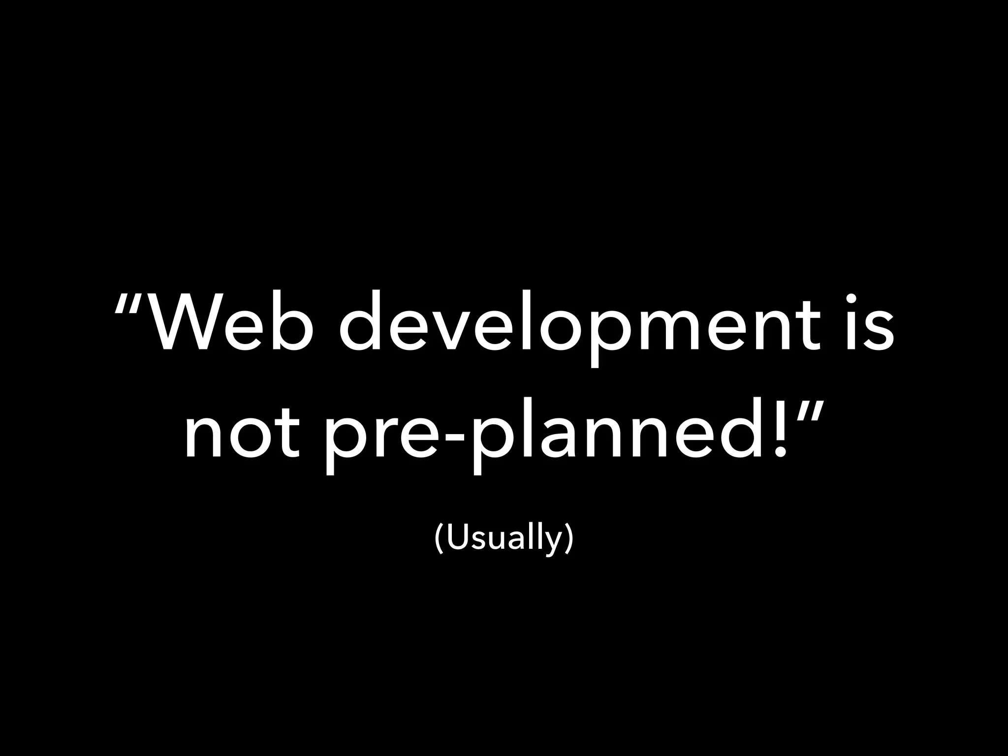 “Web development is
not pre-planned!”
(Usually)
 