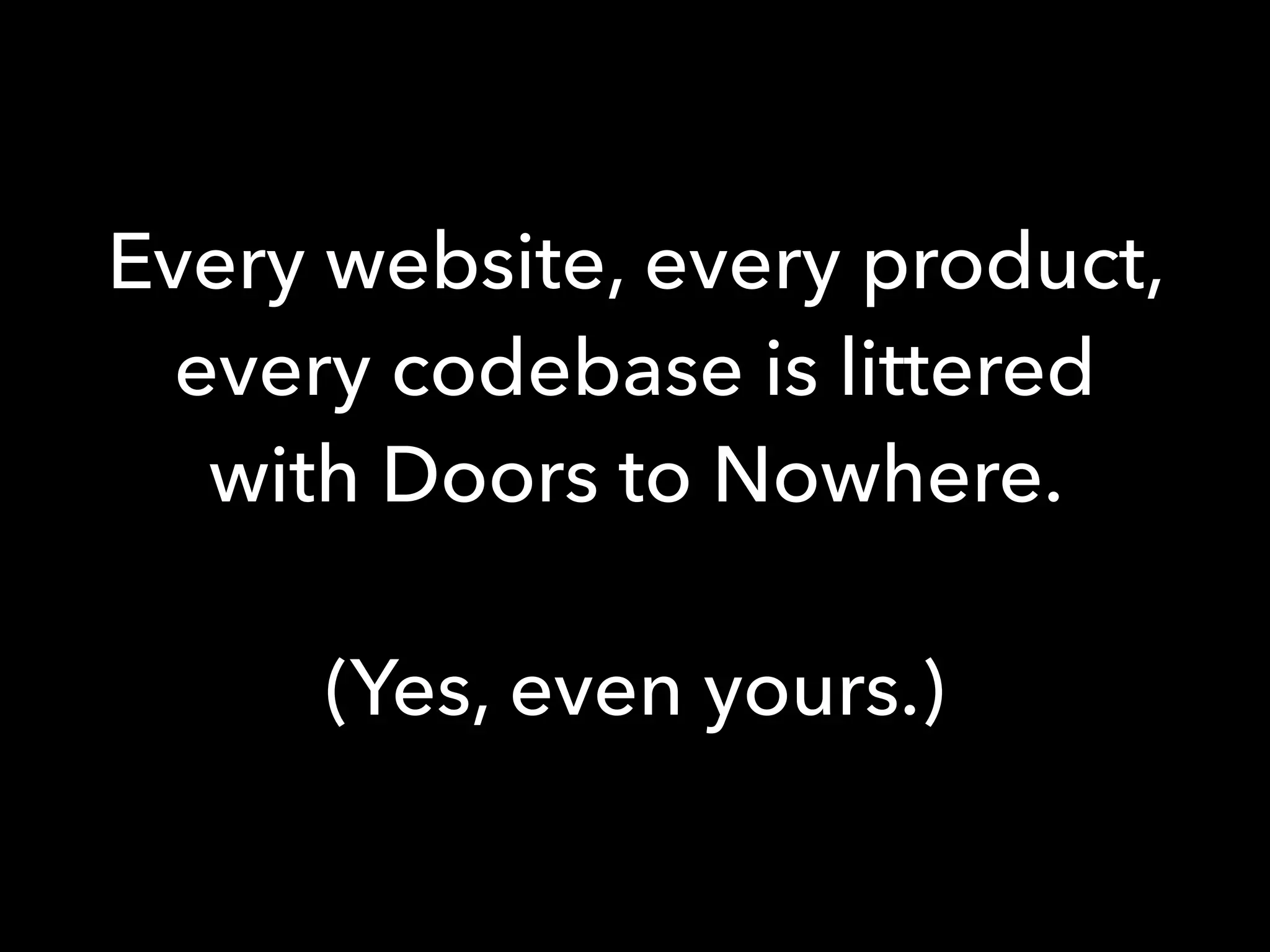 Every website, every product,
every codebase is littered
with Doors to Nowhere.
(Yes, even yours.)
 