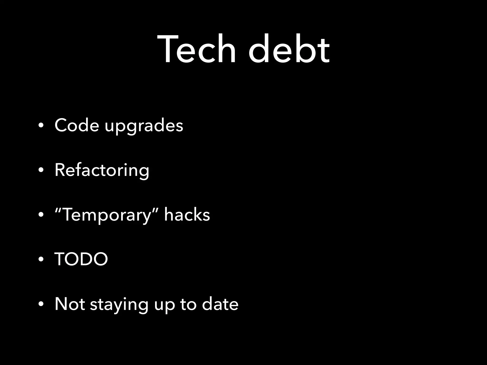 Tech debt
• Code upgrades
• Refactoring
• “Temporary” hacks
• TODO
• Not staying up to date
 