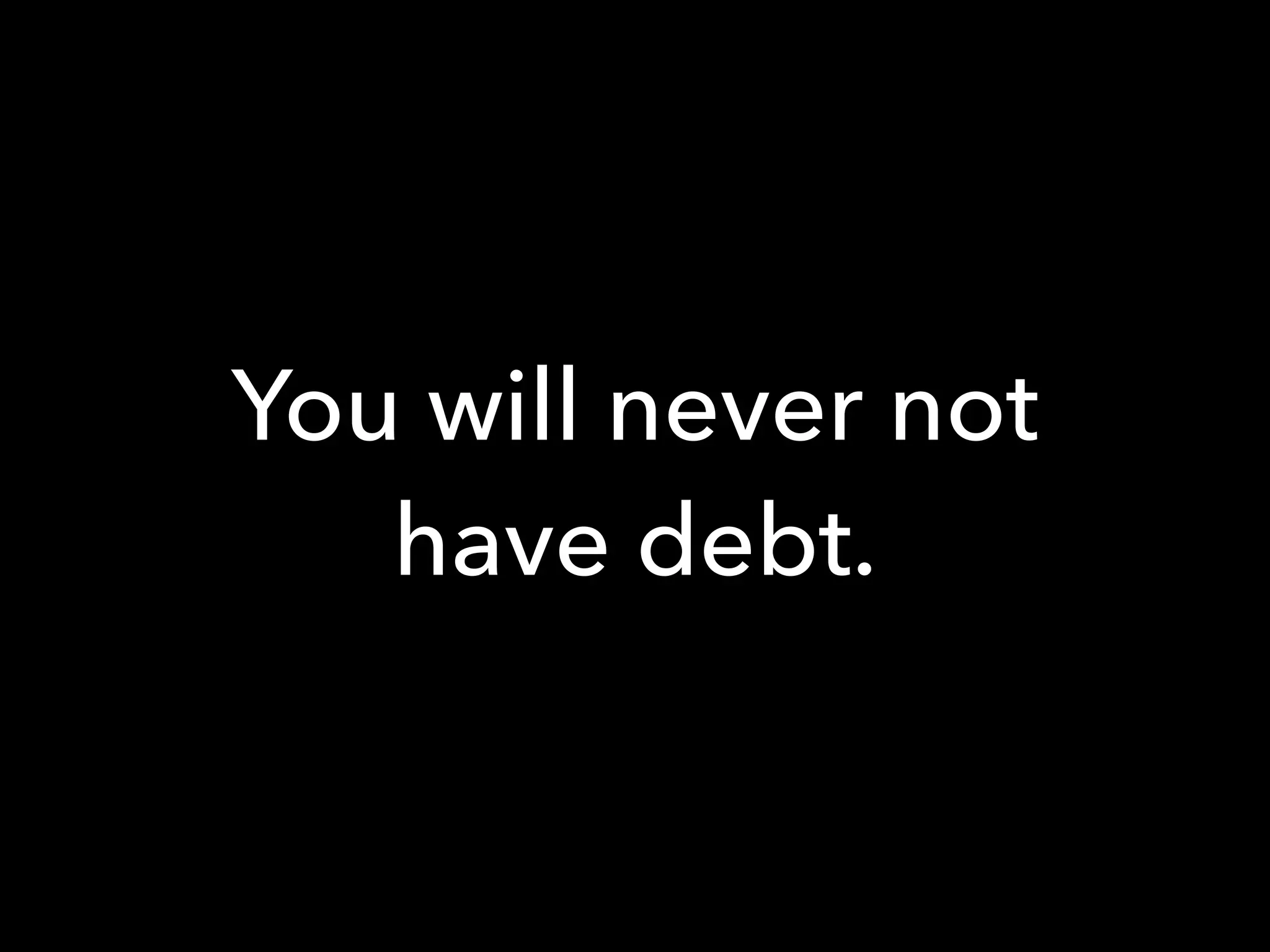 You will never not
have debt.
 