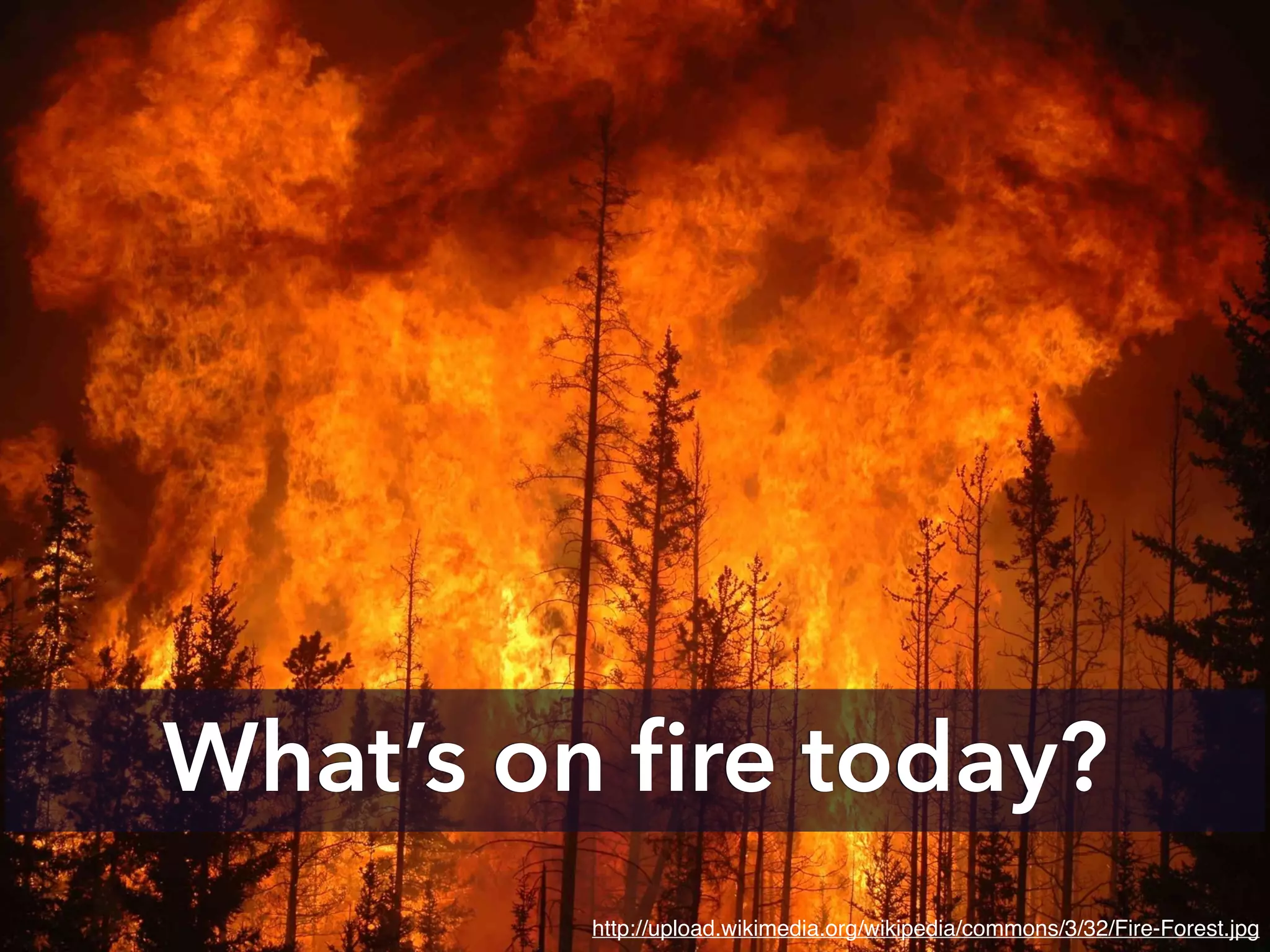 What’s on ﬁre today?
http://upload.wikimedia.org/wikipedia/commons/3/32/Fire-Forest.jpg
 
