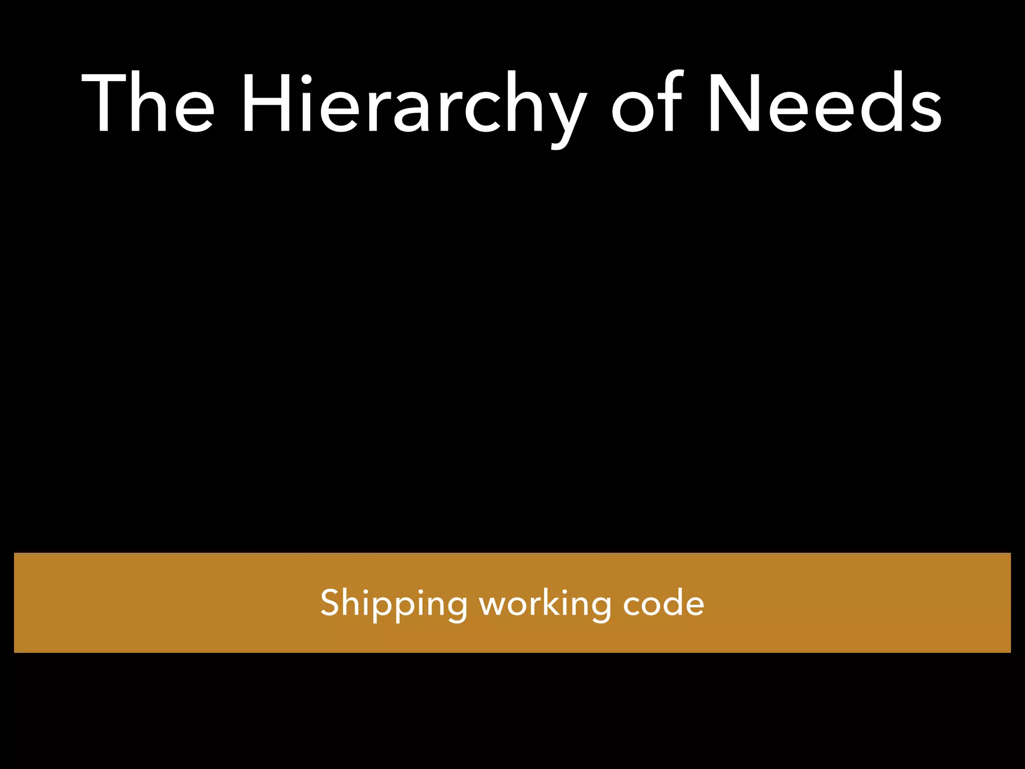 The Hierarchy of Needs
Shipping working code
 