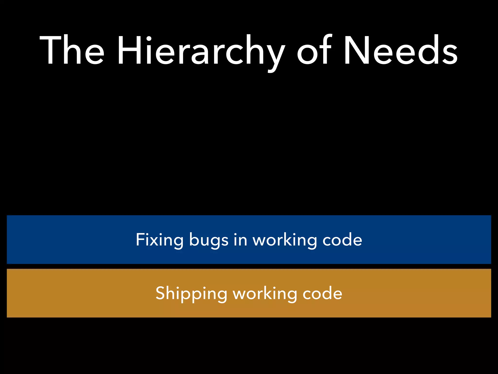 The Hierarchy of Needs
Fixing bugs in working code
Shipping working code
 