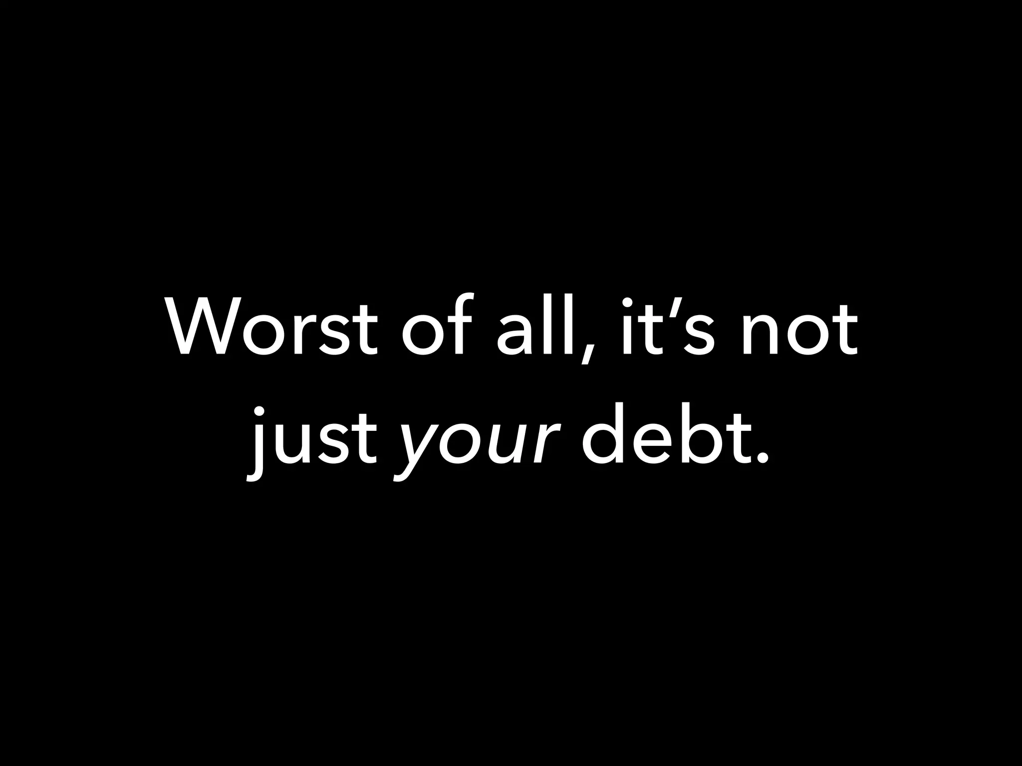 Worst of all, it’s not
just your debt.
 