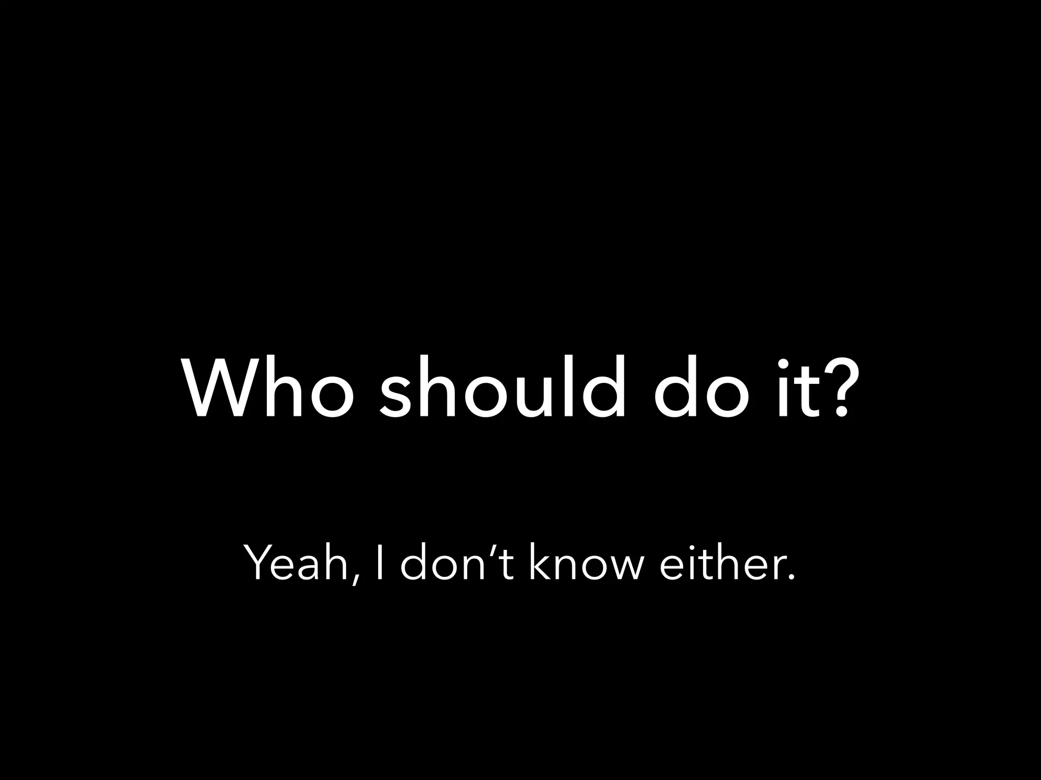 Who should do it?
Yeah, I don’t know either.
 