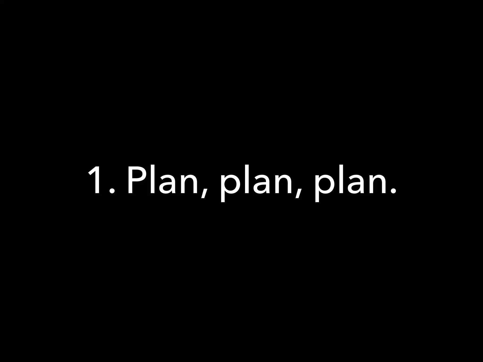 1. Plan, plan, plan.
 