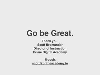Go be Great.
Thank you.
Scott Bromander
Director of Instruction
Prime Digital Academy
@docix
scott@primeacademy.io
 