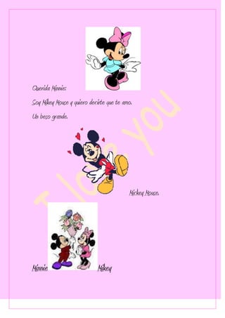 Querida Minnie:
Soy Mikey Mouse y quiero decirte que te amo.
Un beso grande.




                                          Mickey Mouse.




Minnie                      Mikey
 