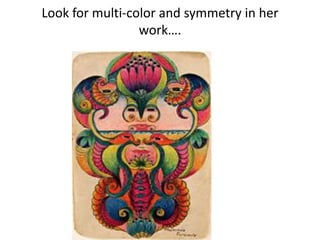 Look for multi-color and symmetry in her
work….