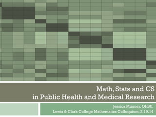 Jessica Minnier, OHSU,
Lewis & Clark College Mathematics Colloquium, 3.19.14
Math, Stats and CS
in Public Health and Medical Research
 
