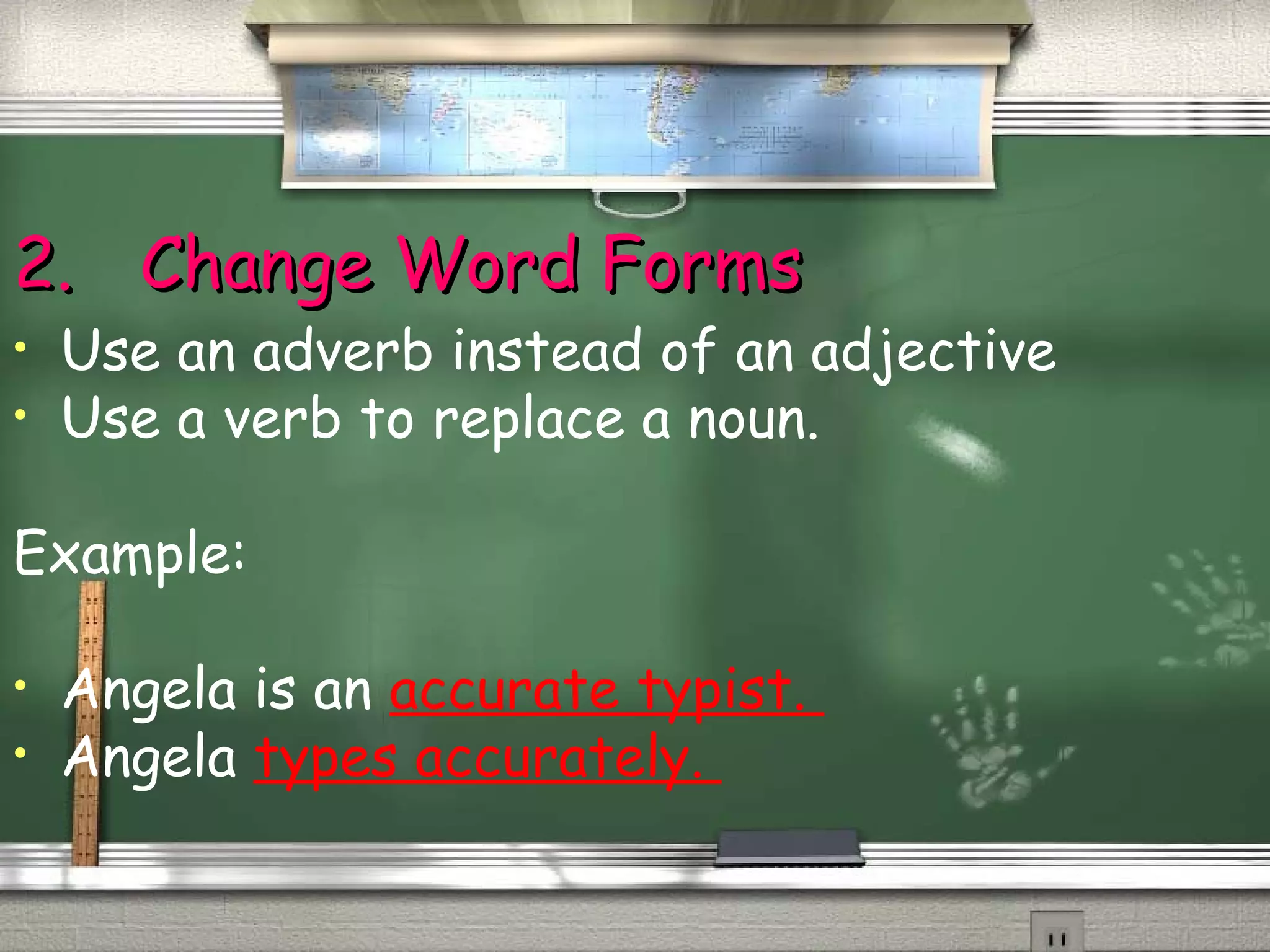 22.. CChhaannggee WWoorrdd FFoorrmmss 
• Use an adverb instead of an adjective 
• Use a verb to replace a noun. 
Example: 
• Angela is an accurate typist. 
• Angela types accurately. 
 