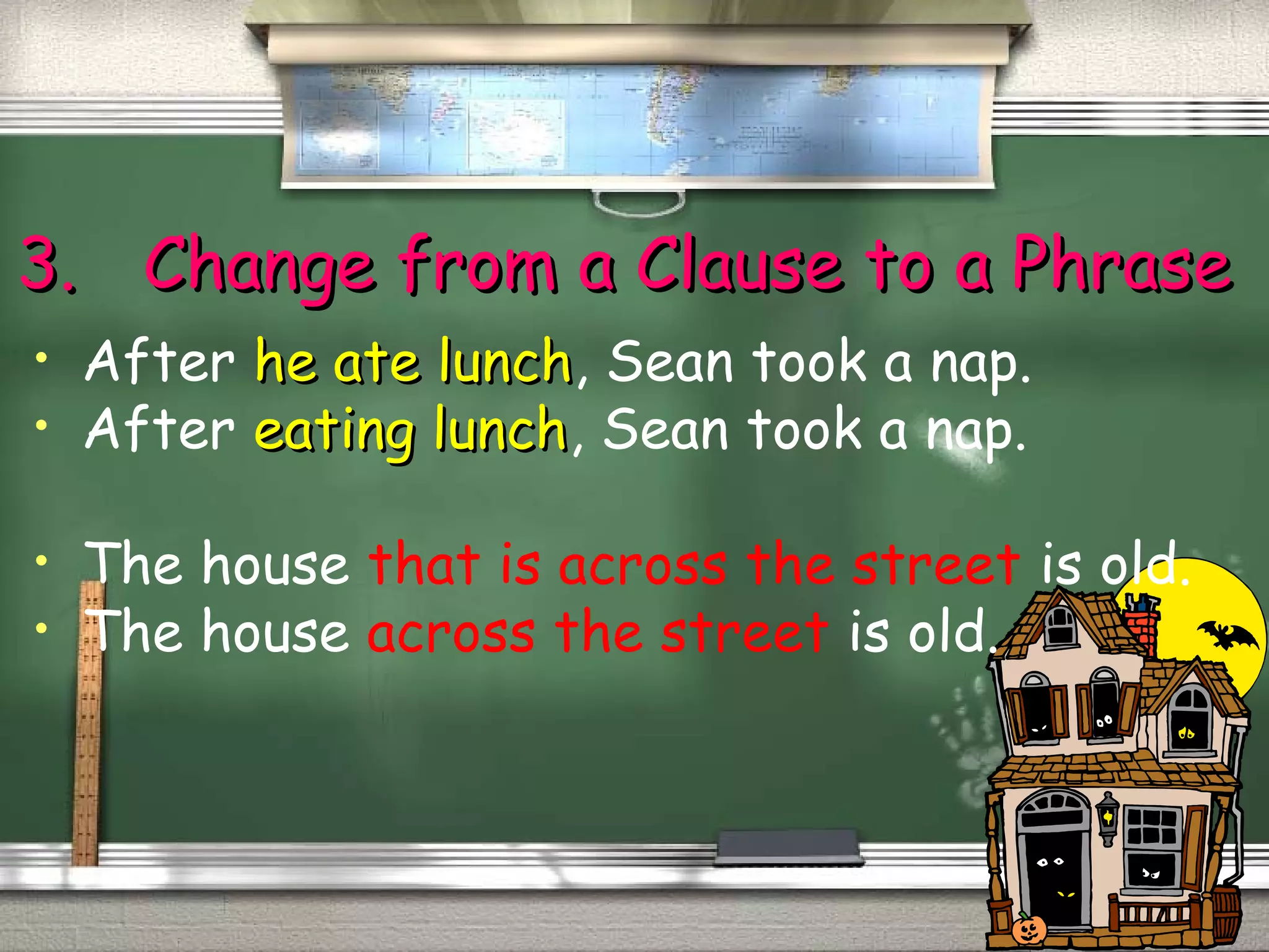 33.. CChhaannggee ffrroomm aa CCllaauussee ttoo aa PPhhrraassee 
• After hhee aattee lluunncchh, Sean took a nap. 
• After eeaattiinngg lluunncchh, Sean took a nap. 
• The house that is across the street is old. 
• The house across the street is old. 
 