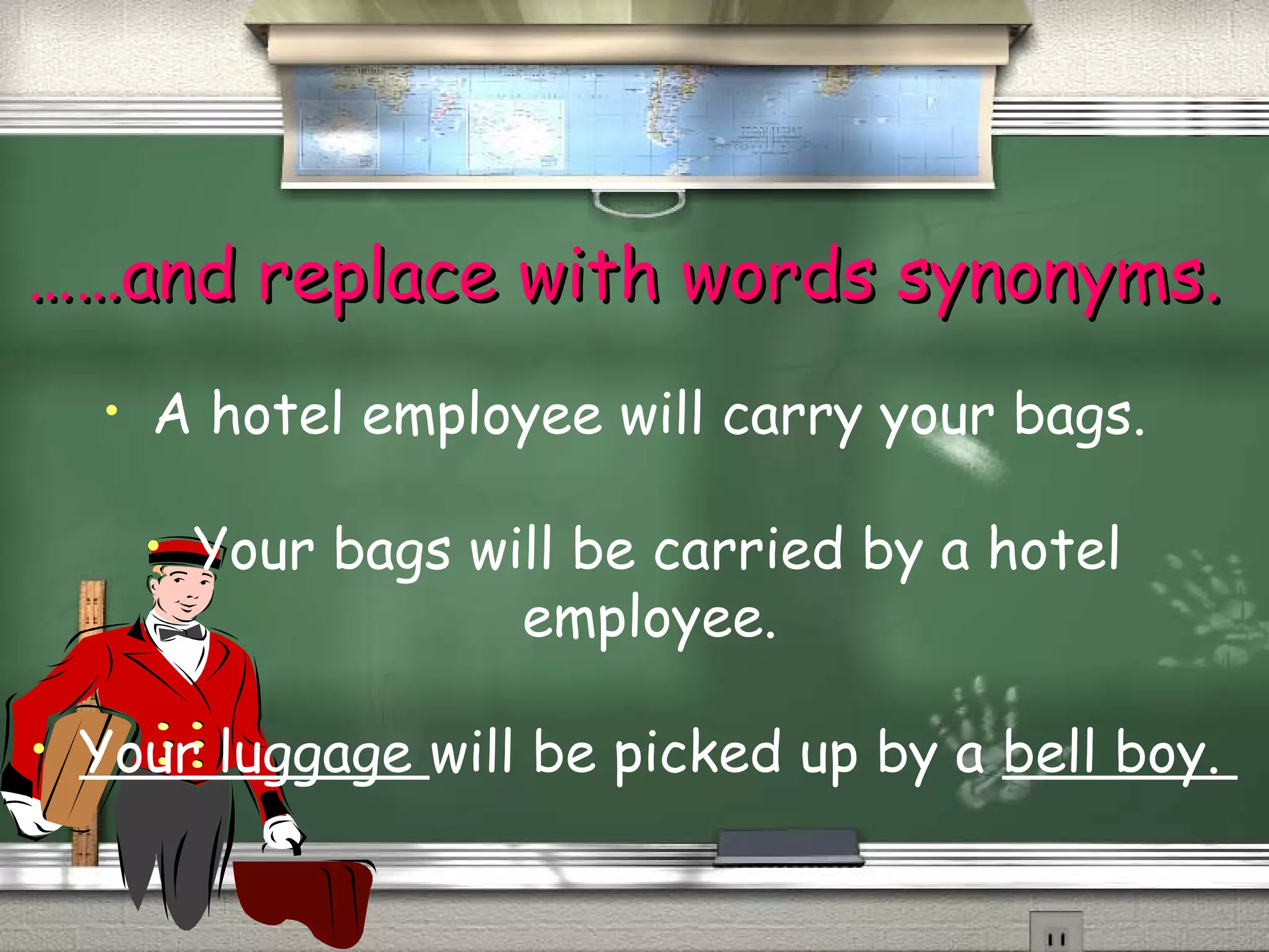 …………aanndd rreeppllaaccee wwiitthh wwoorrddss ssyynnoonnyymmss.. 
• A hotel employee will carry your bags. 
• Your bags will be carried by a hotel 
employee. 
• Your luggage will be picked up by a bell boy. 
 