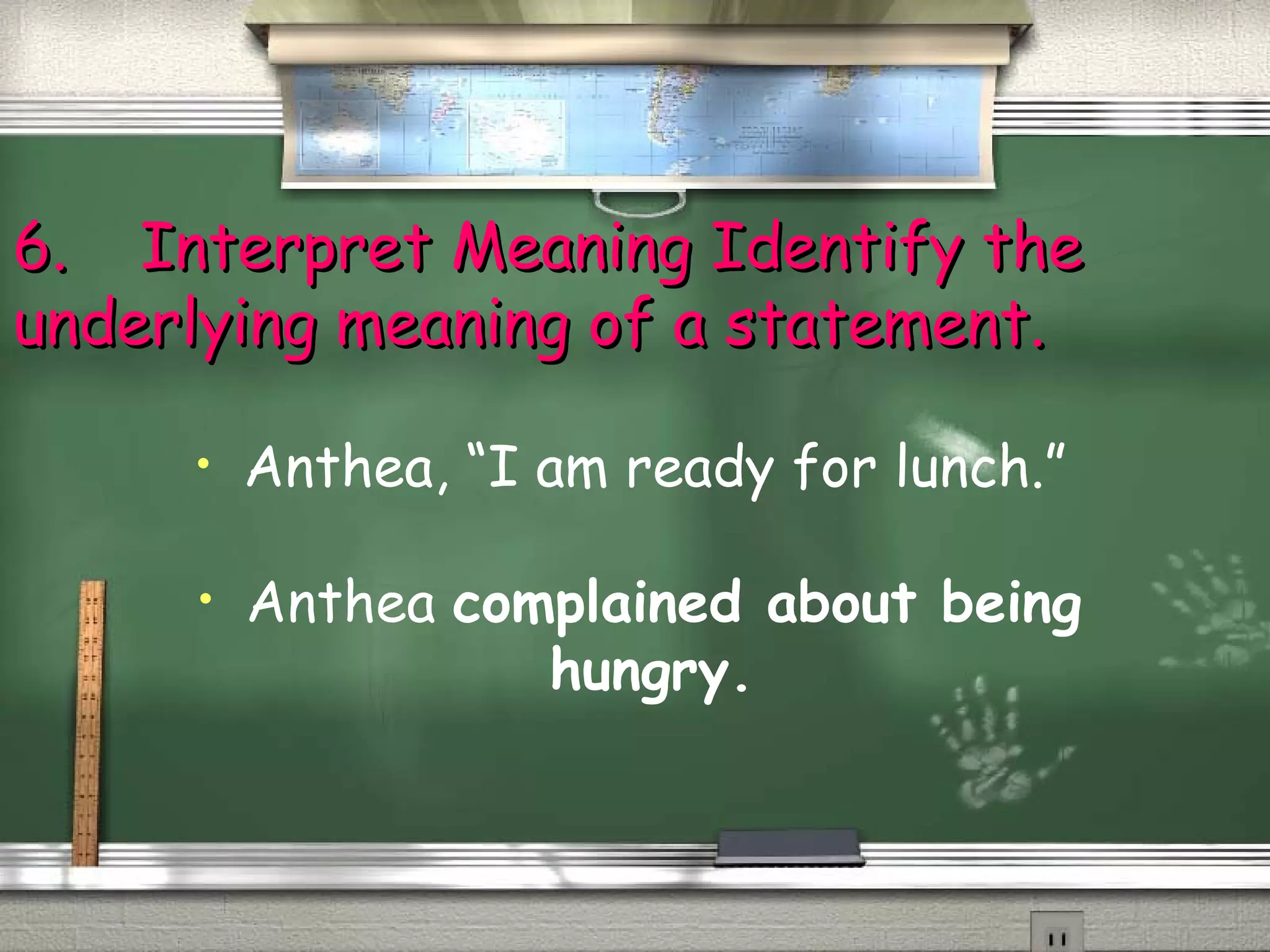 66.. IInntteerrpprreett MMeeaanniinngg IIddeennttiiffyy tthhee 
uunnddeerrllyyiinngg mmeeaanniinngg ooff aa ssttaatteemmeenntt.. 
• Anthea, “I am ready for lunch.” 
• Anthea complained about being 
hungry. 
 