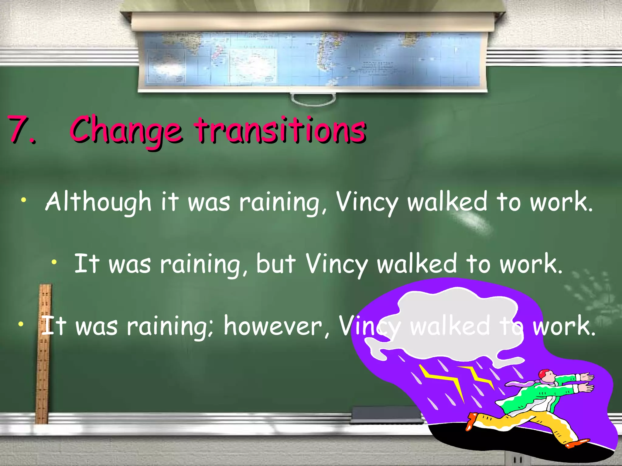 77.. CChhaannggee ttrraannssiittiioonnss 
• Although it was raining, Vincy walked to work. 
• It was raining, but Vincy walked to work. 
• It was raining; however, Vincy walked to work. 
 