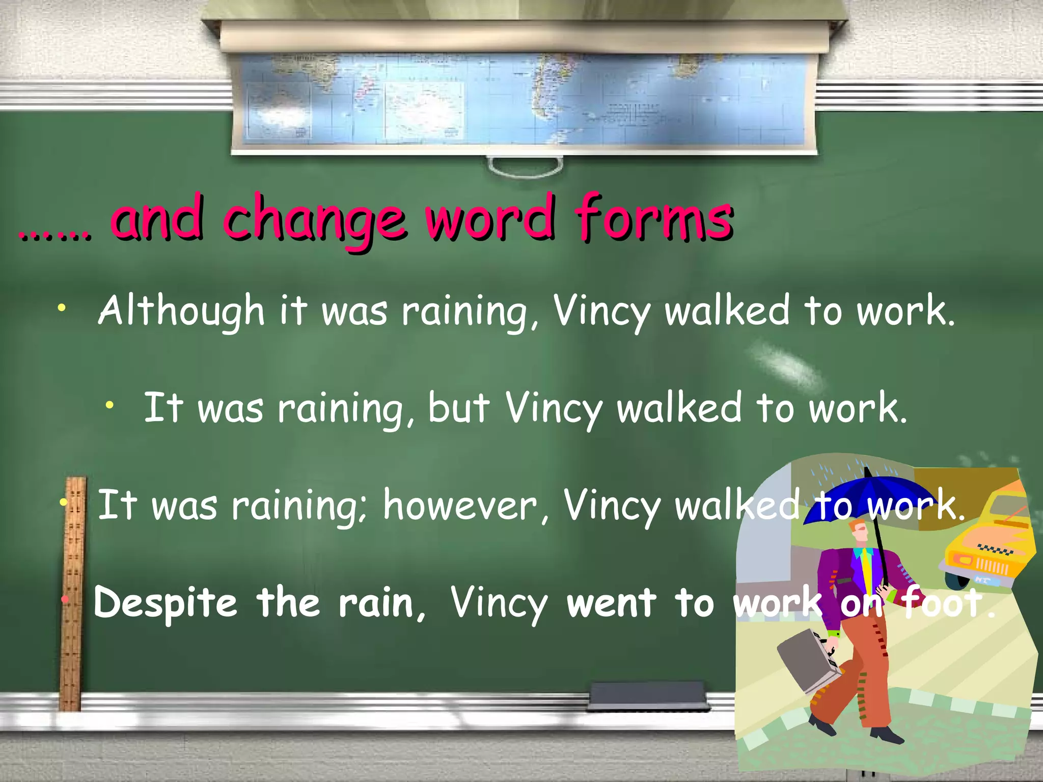 ………… aanndd cchhaannggee wwoorrdd ffoorrmmss 
• Although it was raining, Vincy walked to work. 
• It was raining, but Vincy walked to work. 
• It was raining; however, Vincy walked to work. 
• Despite the rain, Vincy went to work on foot. 
 