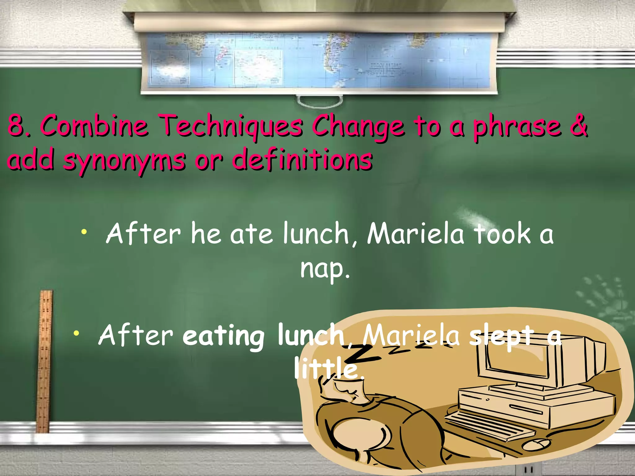 8. Combine Techniques CChhaannggee ttoo aa pphhrraassee && 
aadddd ssyynnoonnyymmss oorr ddeeffiinniittiioonnss 
• After he ate lunch, Mariela took a 
nap. 
• After eating lunch, Mariela slept a 
little. 
 