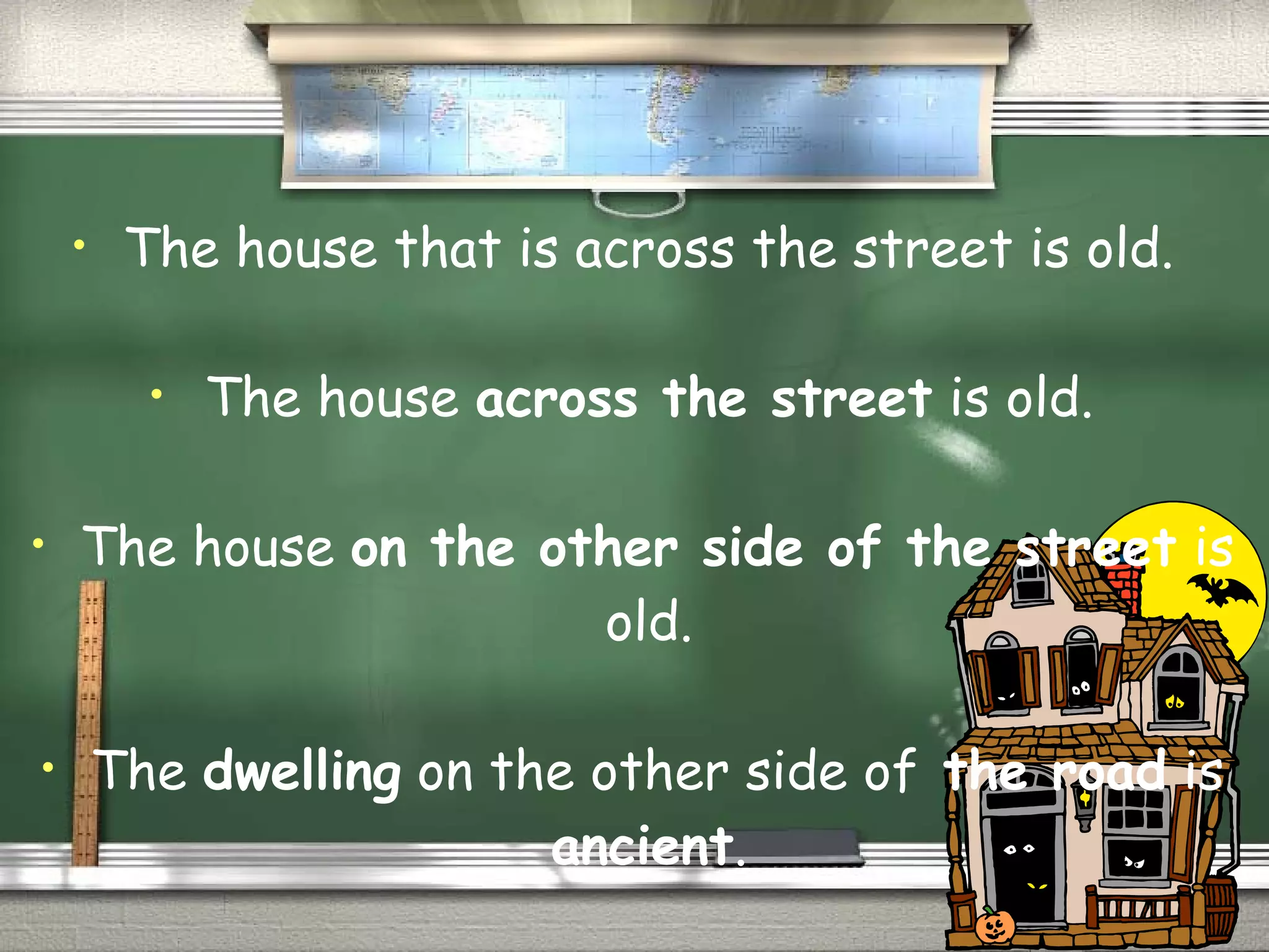 • The house that is across the street is old. 
• The house across the street is old. 
• The house on the other side of the street is 
old. 
• The dwelling on the other side of the road is 
ancient. 
 