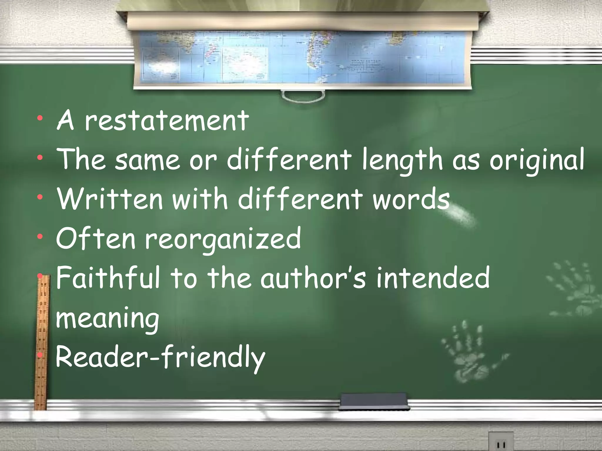 • A restatement 
• The same or different length as original 
• Written with different words 
• Often reorganized 
• Faithful to the author’s intended 
meaning 
• Reader-friendly 
 