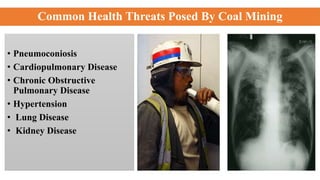 Common Health Threats Posed By Coal Mining
• Pneumoconiosis
• Cardiopulmonary Disease
• Chronic Obstructive
Pulmonary Disease
• Hypertension
• Lung Disease
• Kidney Disease
 