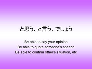 と思う、と言う、でしょう
Be able to say your opinion
Be able to quote someone’s speech
Be able to confirm other’s situation, etc
 
