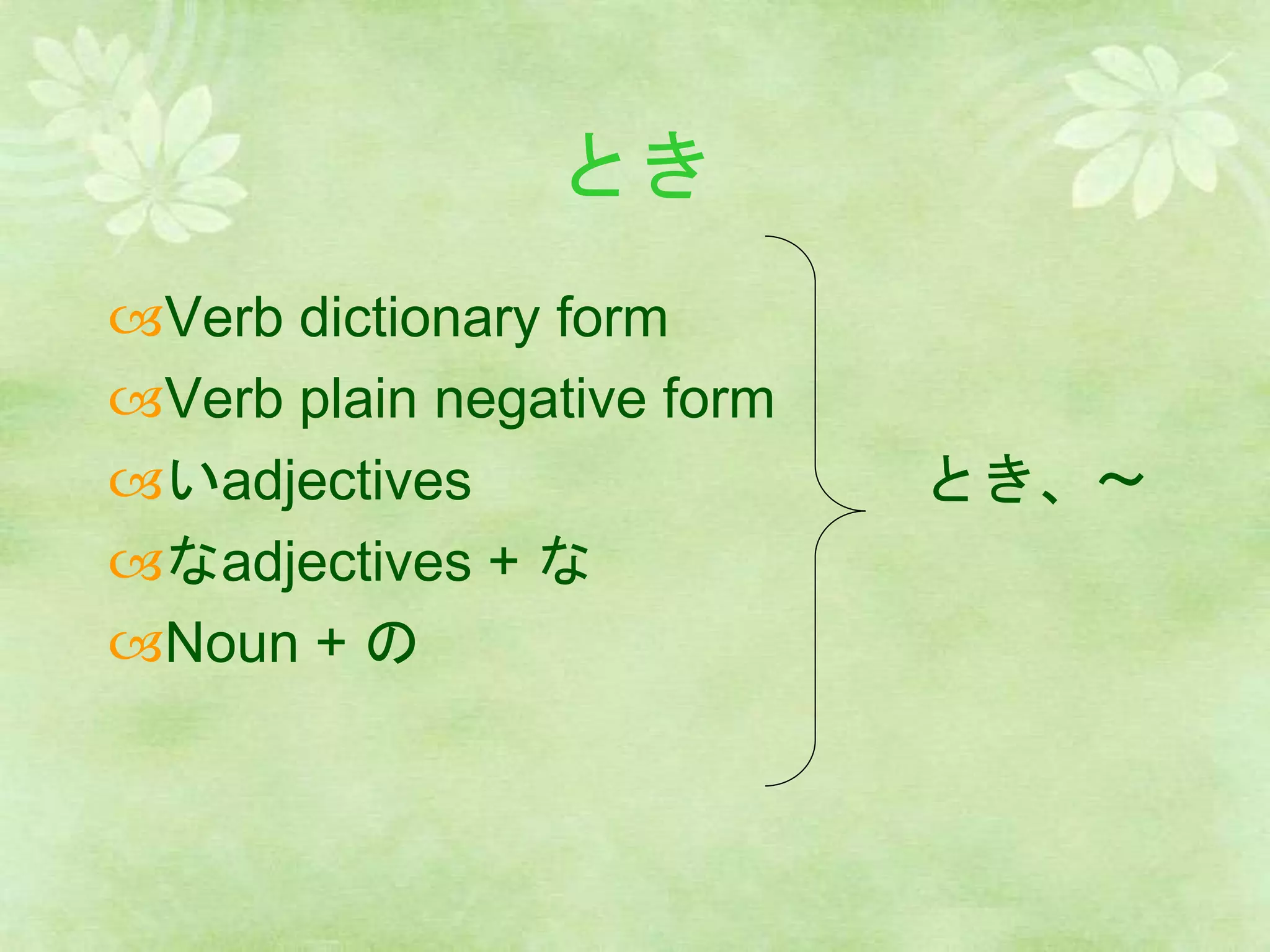 とき
Verb dictionary form
Verb plain negative form
いadjectives とき、～
なadjectives + な
Noun + の
 