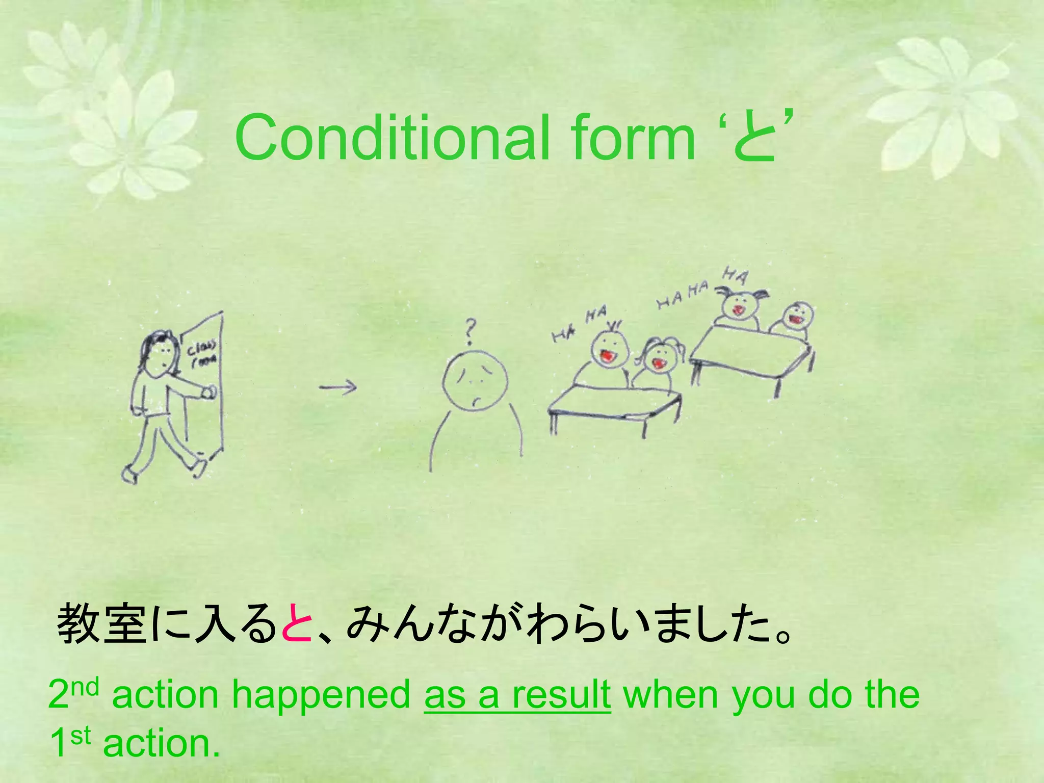 Conditional form ‘と’
教室に入ると、みんながわらいました。
2nd action happened as a result when you do the
1st action.
 