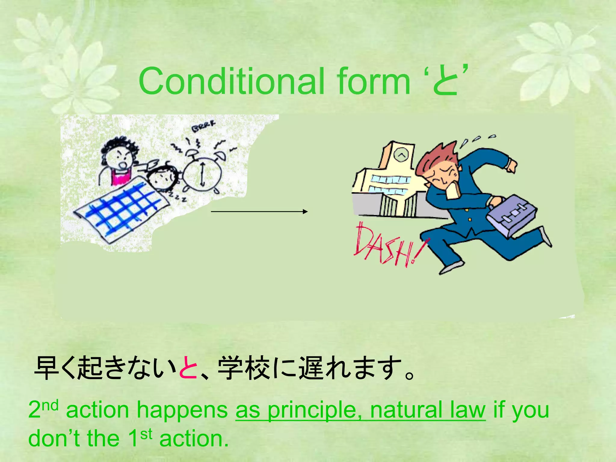 Conditional form ‘と’
早く起きないと、学校に遅れます。
2nd action happens as principle, natural law if you
don’t the 1st action.
 