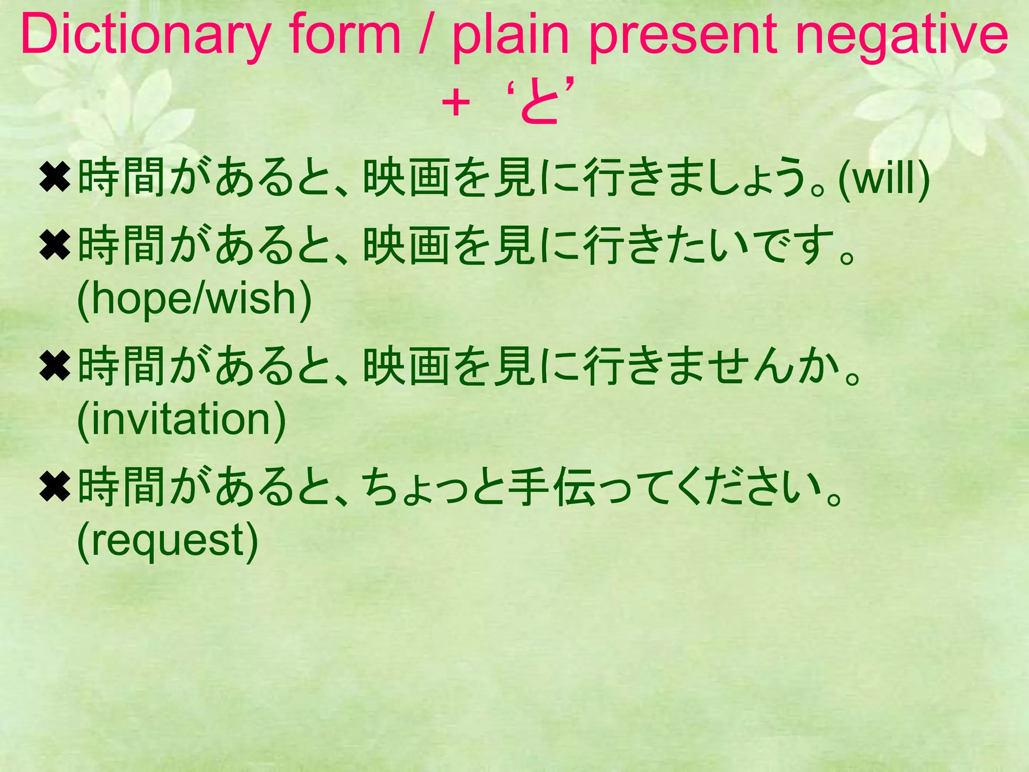 Dictionary form / plain present negative
+ ‘と’
時間があると、映画を見に行きましょう。(will)
時間があると、映画を見に行きたいです。
(hope/wish)
時間があると、映画を見に行きませんか。
(invitation)
時間があると、ちょっと手伝ってください。
(request)
 