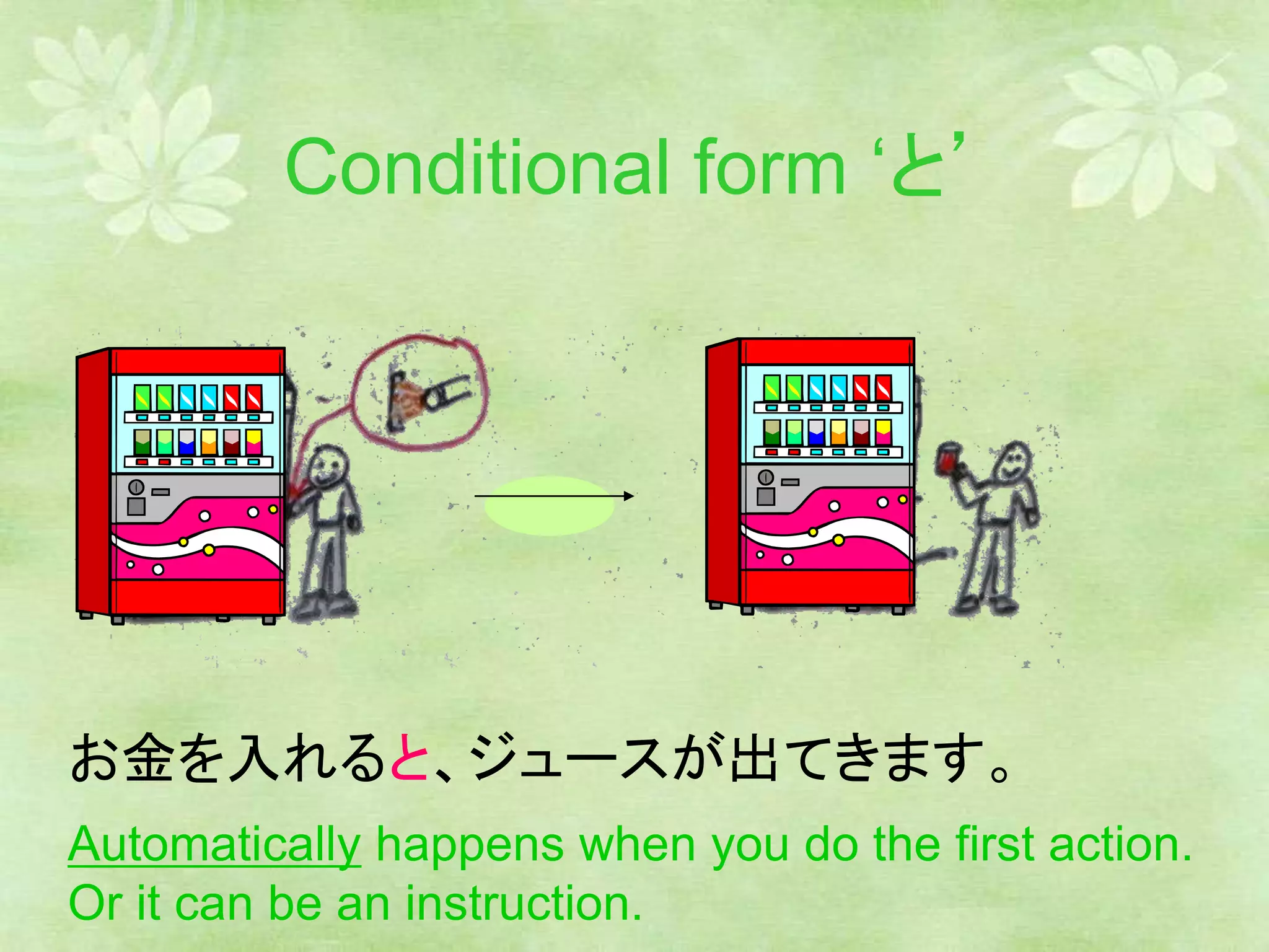 Conditional form ‘と’
お金を入れると、ジュースが出てきます。
Automatically happens when you do the first action.
Or it can be an instruction.
 