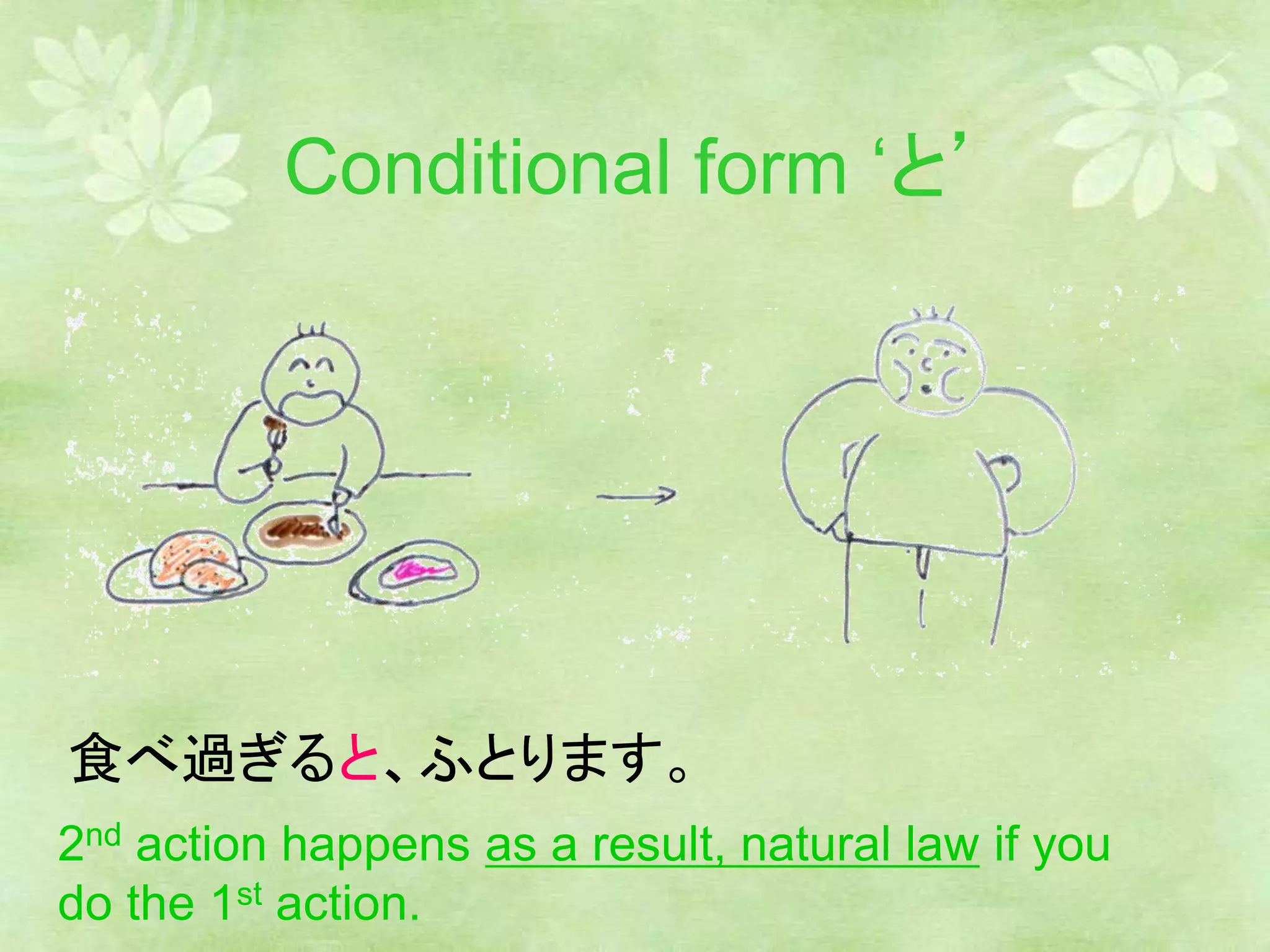 Conditional form ‘と’
食べ過ぎると、ふとります。
2nd action happens as a result, natural law if you
do the 1st action.
 