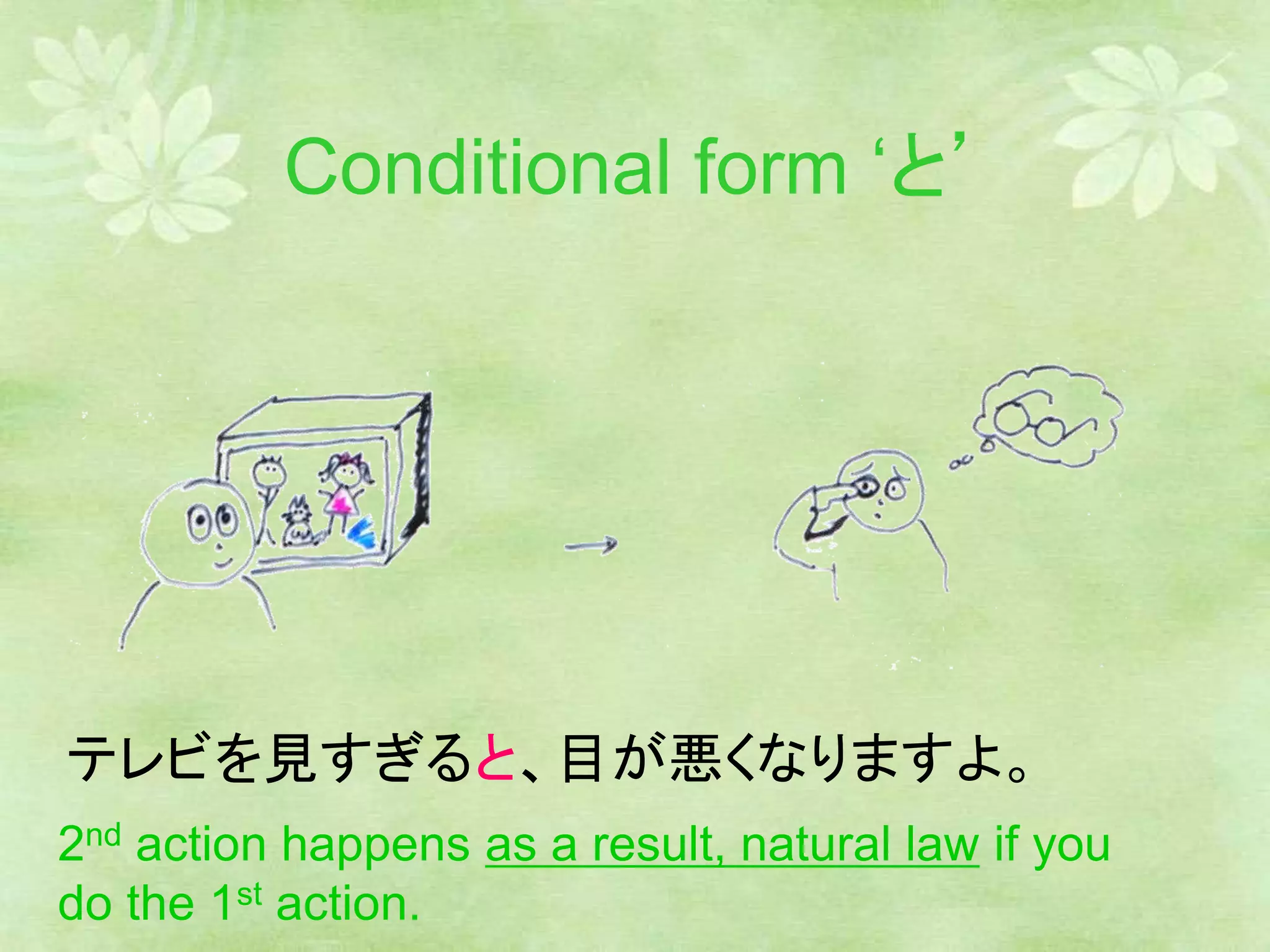 Conditional form ‘と’
テレビを見すぎると、目が悪くなりますよ。
2nd action happens as a result, natural law if you
do the 1st action.
 