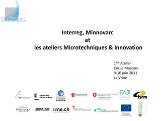 Interreg, Minnovarc
                      et
les ateliers Microtechniques & Innovation

                              1ère Atelier
                              Cécile Mascaro
                              9-10 juin 2011
                              La Vrine
 