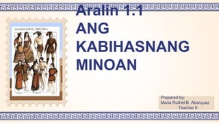 Prepared by:
Maria Ruthel B. Abarquez
Teacher II
Aralin 1.1
ANG
KABIHASNANG
MINOAN
 
