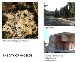 Cyprus trees




Aerial view of the palace at knossos




THE CITY OF KNOSSOS                    Columns wider at the top
                                       Timber framing
                                       Rubble masonry
 