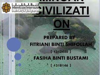 MINOAN
CIVILIZATI
ON
PREPARED BY :
FITRIANI BINTI SHIFOLLAH
( 1312440 )
FASIHA BINTI BUSTAMI
( 1318146 )
 