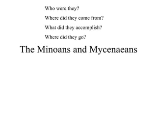 The Minoans and Mycenaeans Who were they?  Where did they come from?  What did they accomplish?  Where did they go? 