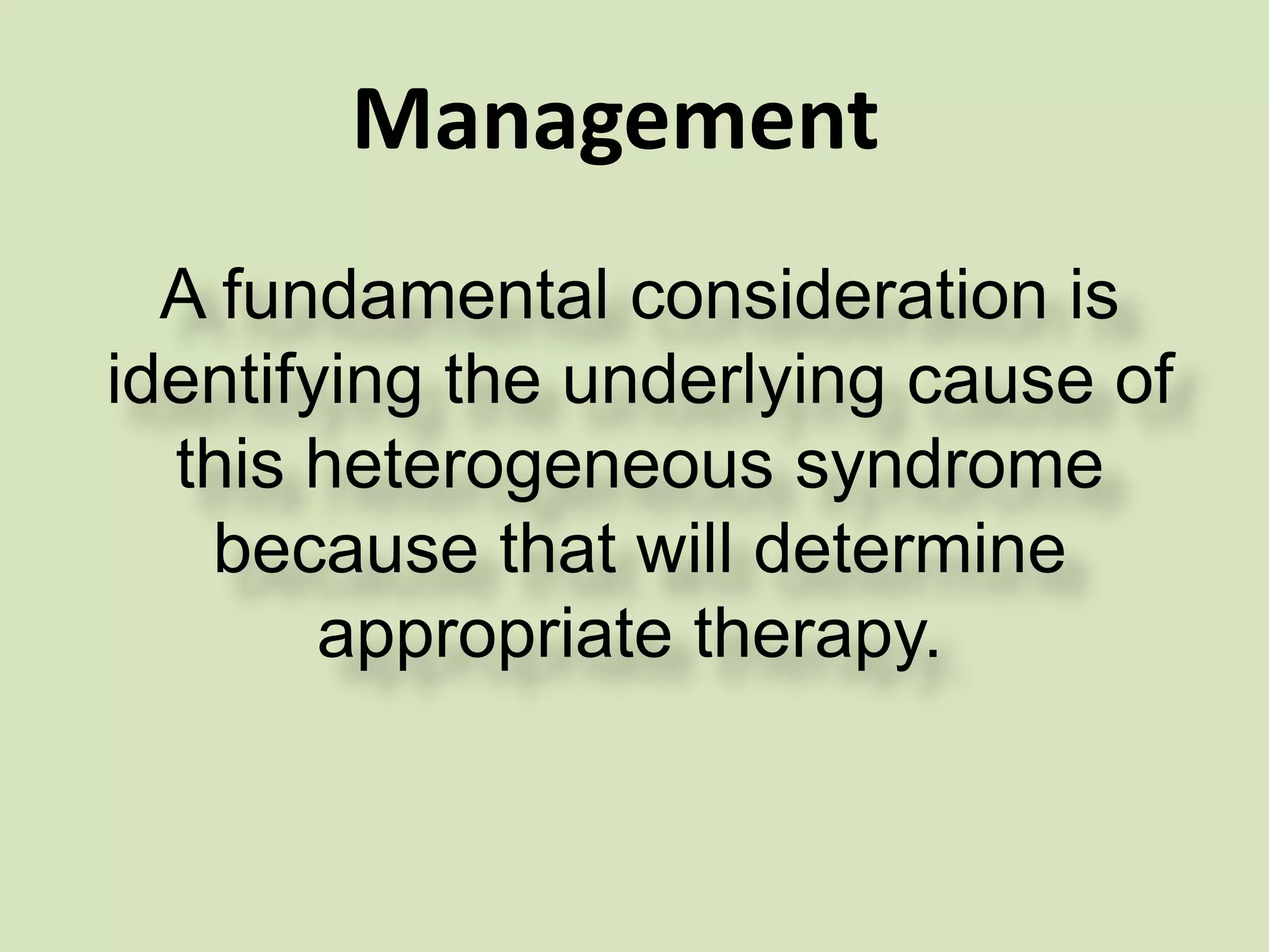 Management
A fundamental consideration is
identifying the underlying cause of
this heterogeneous syndrome
because that will determine
appropriate therapy.
 