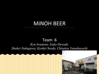 MiNOH	
  BEER	
  	
  
Team	
  	
  6	
  
Ken Iwamoto, Isako Dowaki,
Shuhei Nakagawa, Kyohei Soeda, Chinatsu Yamabayashi

 