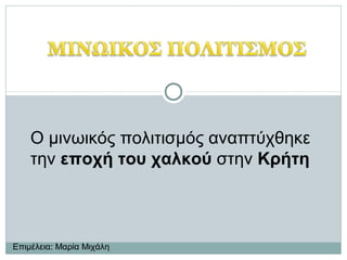 O μινωικός πολιτισμός αναπτύχθηκε
την εποχή του χαλκού στην Κρήτη
Επιμέλεια: Μαρία Μιχάλη
 