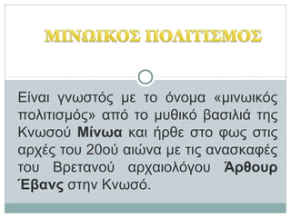 Είναι γνωστός με το όνομα «μινωικός
πολιτισμός» από το μυθικό βασιλιά της
Κνωσού Μίνωα και ήρθε στο φως στις
αρχές του 20ο...