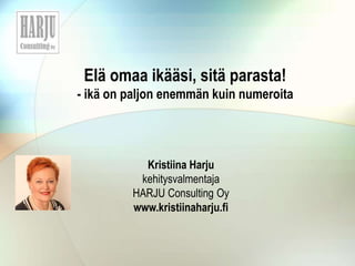 Elä omaa ikääsi, sitä parasta!
- ikä on paljon enemmän kuin numeroita
Kristiina Harju
kehitysvalmentaja
HARJU Consulting Oy
www.kristiinaharju.fi
 