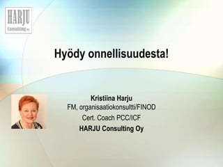 Hyödy onnellisuudesta!
Kristiina Harju
FM, organisaatiokonsultti/FINOD
Cert. Coach PCC/ICF
HARJU Consulting Oy
 
